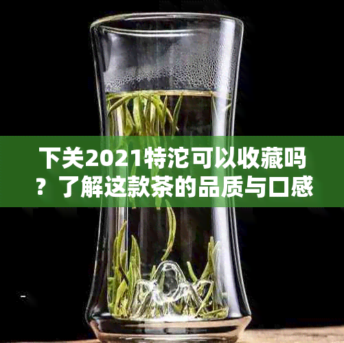 下关2021特沱可以收藏吗？了解这款茶的品质与口感如何。