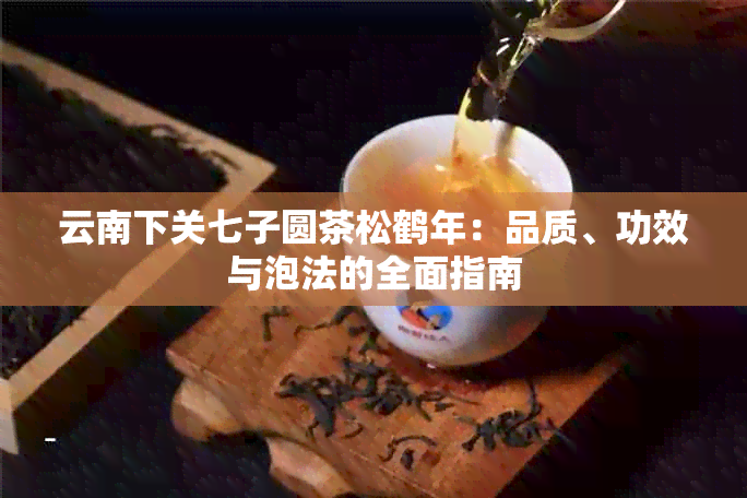 云南下关七子圆茶松鹤年：品质、功效与泡法的全面指南