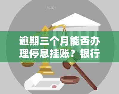 逾期三个月能否办理停息挂账？银行逾期三个月后是否可以协商？