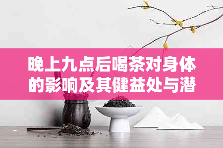 晚上九点后喝茶对身体的影响及其健益处与潜在风险