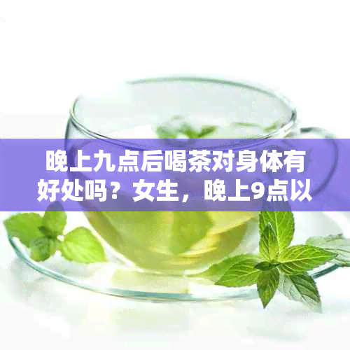 晚上九点后喝茶对身体有好处吗？女生，晚上9点以后喝茶有什么影响？