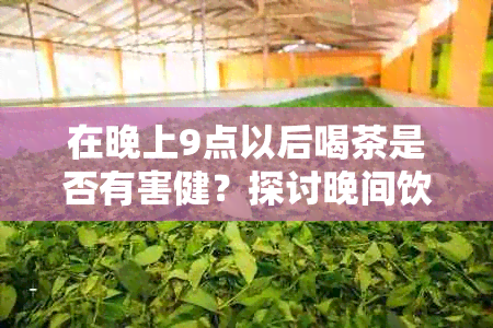 在晚上9点以后喝茶是否有害健？探讨晚间饮茶的影响与注意事项