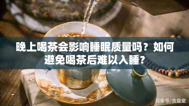 晚上喝茶会影响睡眠质量吗？如何避免喝茶后难以入睡？