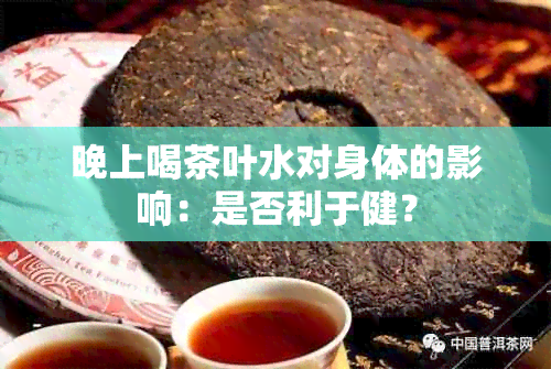 晚上喝茶叶水对身体的影响：是否利于健？