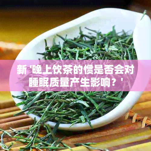 新 '晚上饮茶的惯是否会对睡眠质量产生影响？'