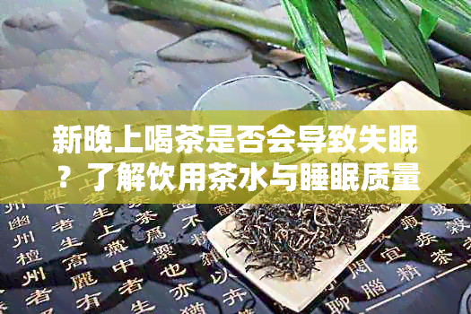 新晚上喝茶是否会导致失眠？了解饮用茶水与睡眠质量之间的关系