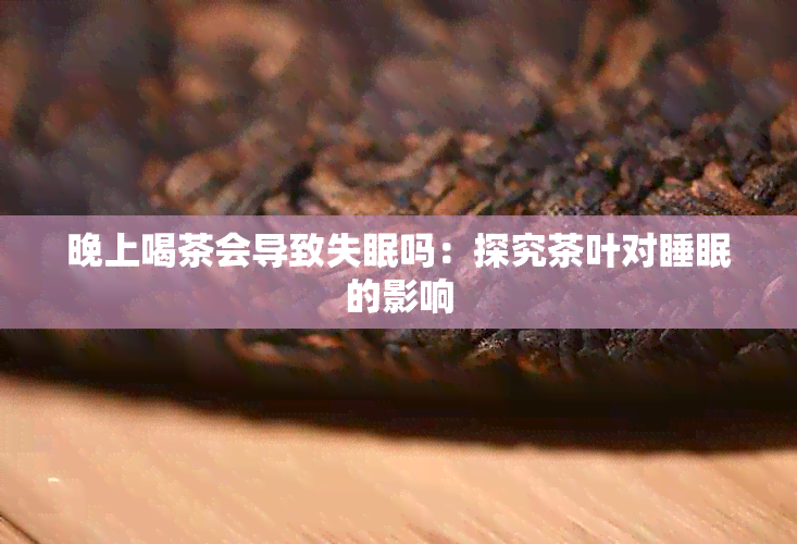 晚上喝茶会导致失眠吗：探究茶叶对睡眠的影响