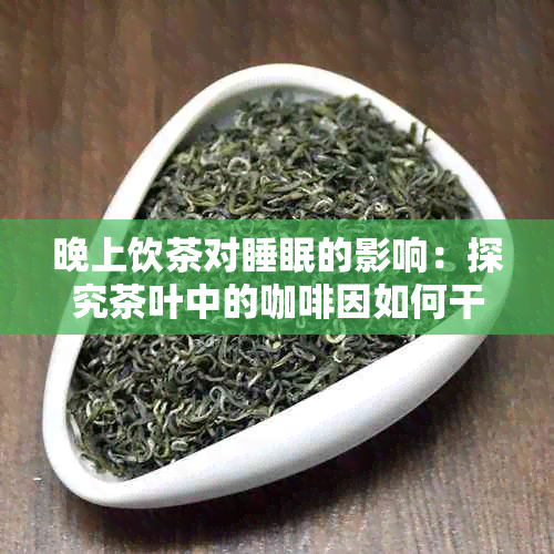 晚上饮茶对睡眠的影响：探究茶叶中的 *** 如何干扰入睡过程