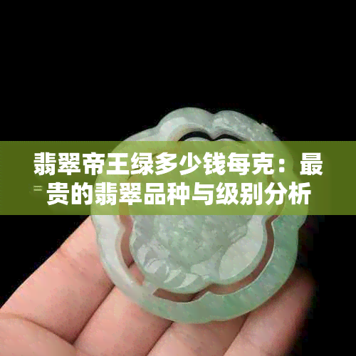 翡翠帝王绿多少钱每克：最贵的翡翠品种与级别分析