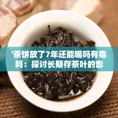 '茶饼放了7年还能喝吗有吗：探讨长期存茶叶的影响与安全性'