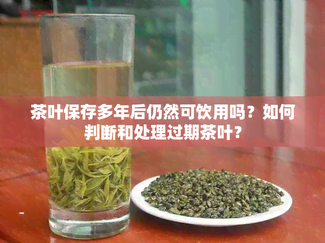 茶叶保存多年后仍然可饮用吗？如何判断和处理过期茶叶？