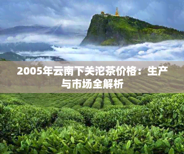 2005年云南下关沱茶价格：生产与市场全解析