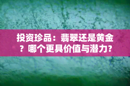 投资珍品：翡翠还是黄金？哪个更具价值与潜力？