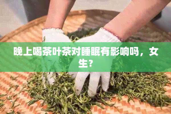 晚上喝茶叶茶对睡眠有影响吗，女生？