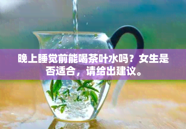 晚上睡觉前能喝茶叶水吗？女生是否适合，请给出建议。