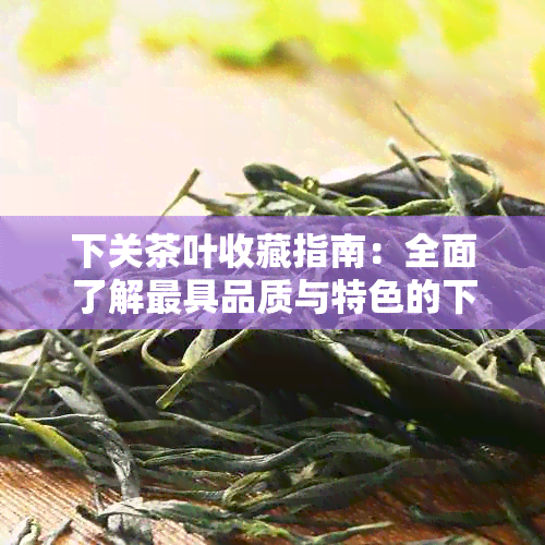 下关茶叶收藏指南：全面了解更具品质与特色的下关茶品