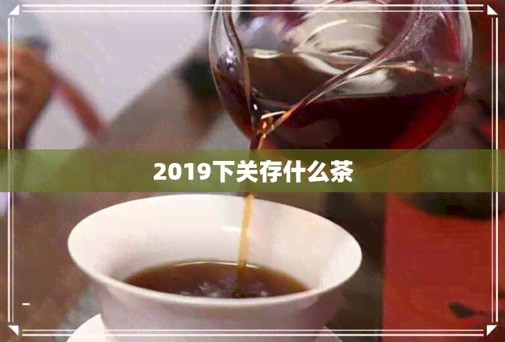 2019下关存什么茶