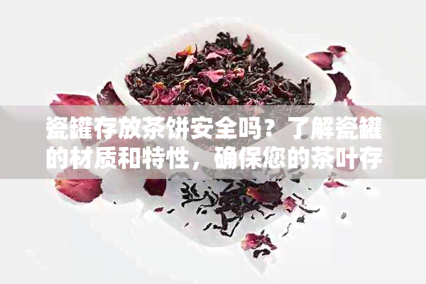 瓷罐存放茶饼安全吗？了解瓷罐的材质和特性，确保您的茶叶存方法正确