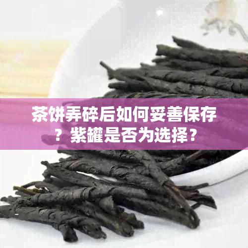 茶饼弄碎后如何妥善保存？紫罐是否为选择？