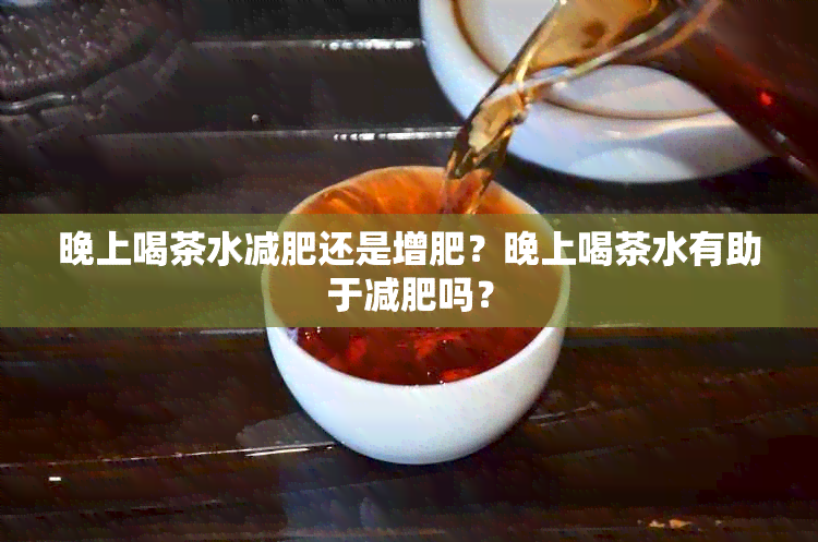 晚上喝茶水减肥还是增肥？晚上喝茶水有助于减肥吗？