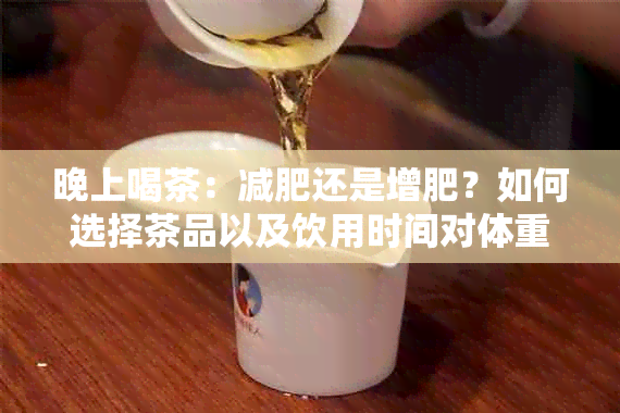 晚上喝茶：减肥还是增肥？如何选择茶品以及饮用时间对体重的影响全解析