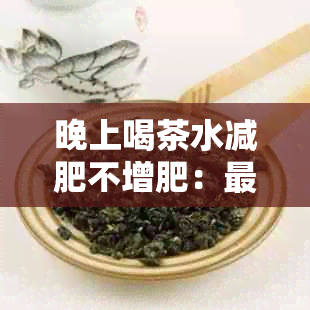 晚上喝茶水减肥不增肥：最有效的方法与注意事项