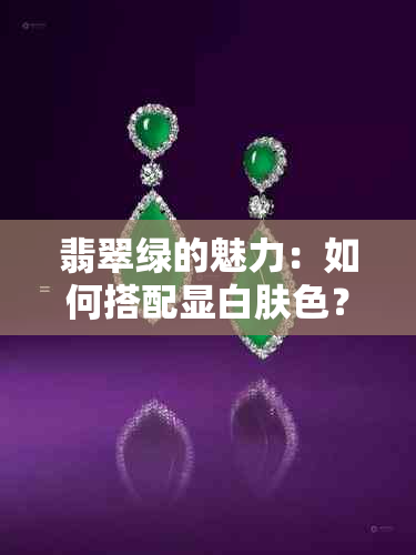 翡翠绿的魅力：如何搭配显白肤色？了解这些技巧，让你更美丽！