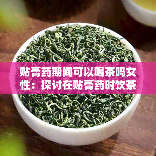 贴膏期间可以喝茶吗女性：探讨在贴膏时饮茶的影响与注意事项