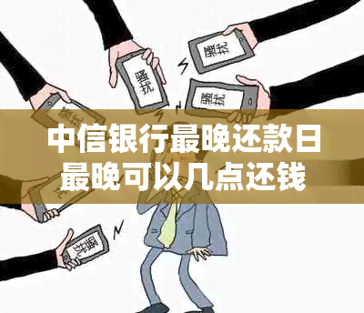 中信银行最晚还款日最晚可以几点还钱