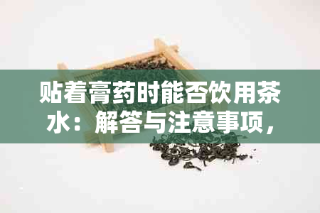 贴着膏时能否饮用茶水：解答与注意事项，确保安全有效治疗