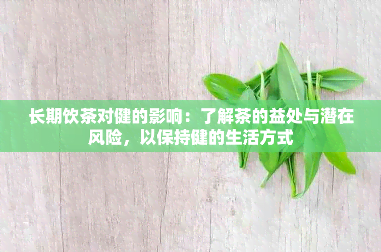 长期饮茶对健的影响：了解茶的益处与潜在风险，以保持健的生活方式