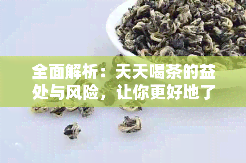 全面解析：天天喝茶的益处与风险，让你更好地了解茶叶对人体的影响