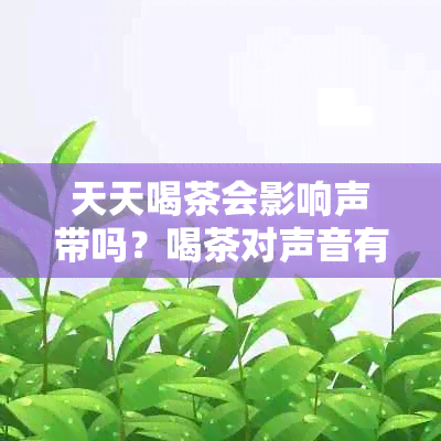 天天喝茶会影响声带吗？喝茶对声音有影响吗？喝茶是否会损害性功能？