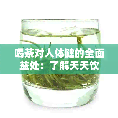 喝茶对人体健的全面益处：了解天天饮茶的好处及适宜人群