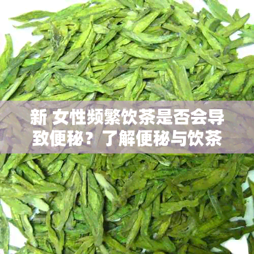 新 女性频繁饮茶是否会导致便秘？了解便秘与饮茶的关系