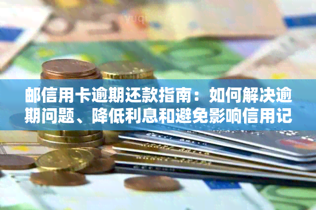 邮信用卡逾期还款指南：如何解决逾期问题、降低利息和避免影响信用记录