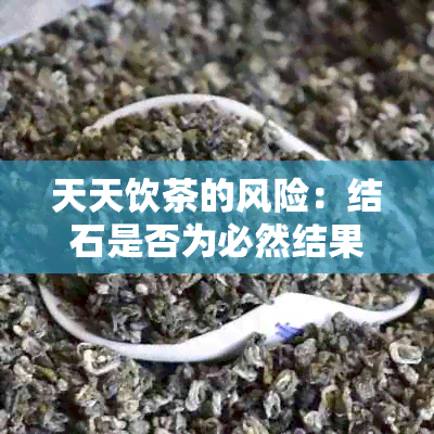 天天饮茶的风险：结石是否为必然结果？