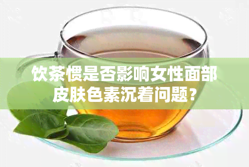 饮茶惯是否影响女性面部皮肤色素沉着问题？