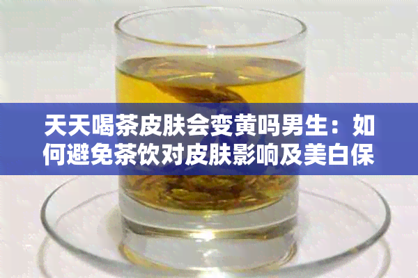 天天喝茶皮肤会变黄吗男生：如何避免茶饮对皮肤影响及美白保养建议