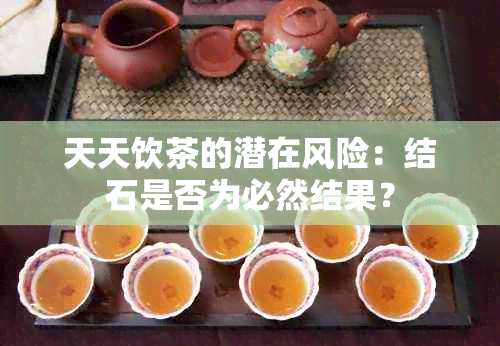 天天饮茶的潜在风险：结石是否为必然结果？