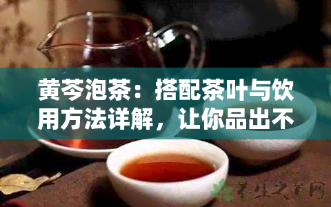 黄芩泡茶：搭配茶叶与饮用方法详解，让你品出不一样的健茶香