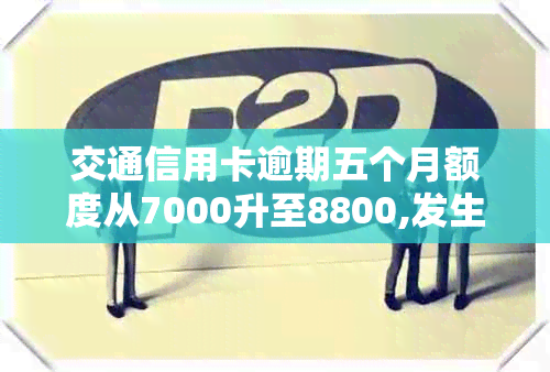 交通信用卡逾期五个月额度从7000升至8800,发生了什么？如何解决？