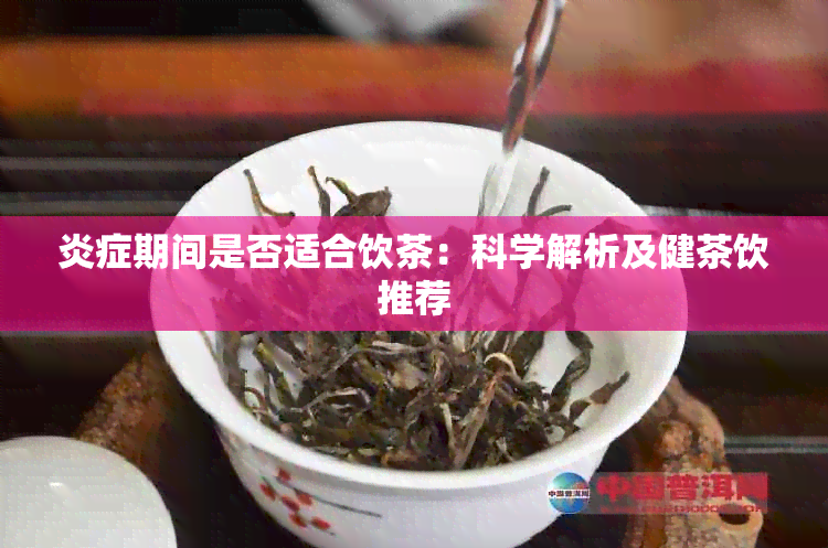 炎症期间是否适合饮茶：科学解析及健茶饮推荐