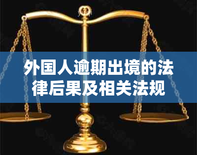 外国人逾期出境的法律后果及相关法规全面解析