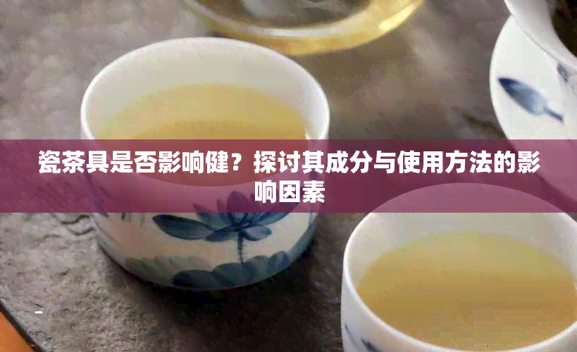 瓷茶具是否影响健？探讨其成分与使用方法的影响因素