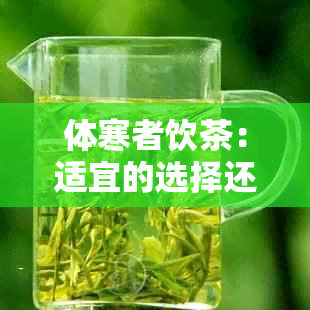 体寒者饮茶：适宜的选择还是禁忌？了解茶叶对体的影响