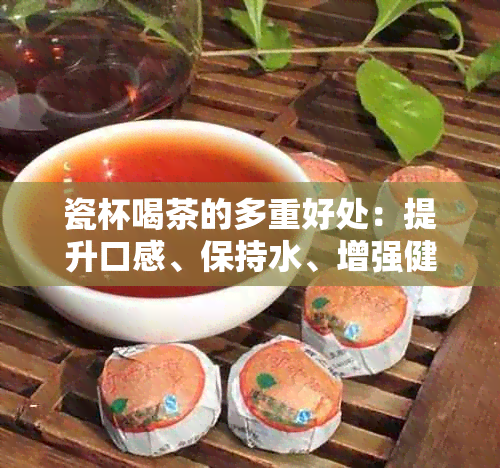 瓷杯喝茶的多重好处：提升口感、保持水、增强健，一网打尽！