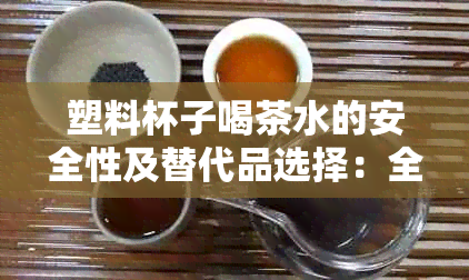 塑料杯子喝茶水的安全性及替代品选择：全面了解与推荐