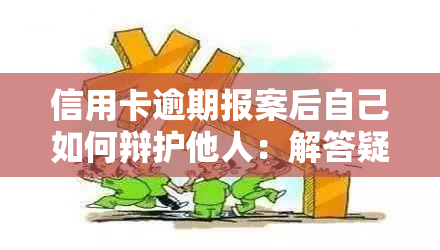 信用卡逾期报案后自己如何辩护他人：解答疑惑并防止误解与恐慌