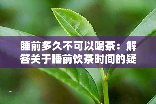 睡前多久不可以喝茶：解答关于睡前饮茶时间的疑问